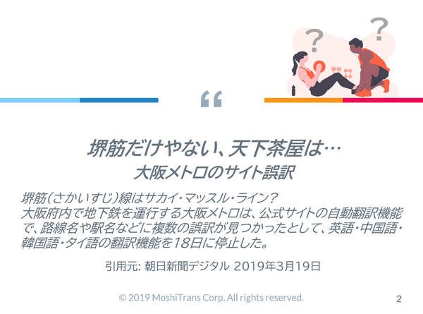 [サムネイル] 堺筋だけやない、天下茶屋は… 大阪メトロのサイト誤訳 堺筋(さかいすじ)線はサカイ・マッスル・ライン? 大阪府内で地下鉄を運行する大阪メトロは、公式サイトの自動翻訳機能で、路線名や駅名などに複数の誤訳が見つかったとして、英語・中国語・韓国語・タイ語の翻訳機能を18日に停止した。